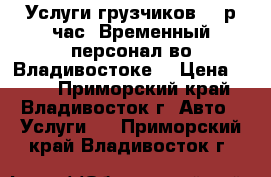 Услуги грузчиков 250р/час. Временный персонал во Владивостоке. › Цена ­ 250 - Приморский край, Владивосток г. Авто » Услуги   . Приморский край,Владивосток г.